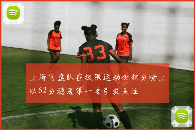 上海飞盘队在极限运动会积分榜上以62分稳居第一名引发关注