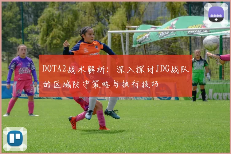 DOTA2战术解析：深入探讨JDG战队的区域防守策略与执行技巧