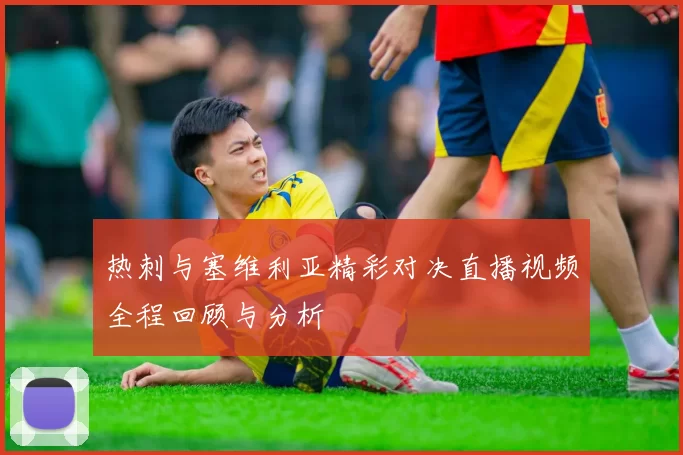 热刺与塞维利亚精彩对决直播视频全程回顾与分析