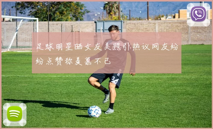 足球明星晒女友美照引热议网友纷纷点赞称羡慕不已