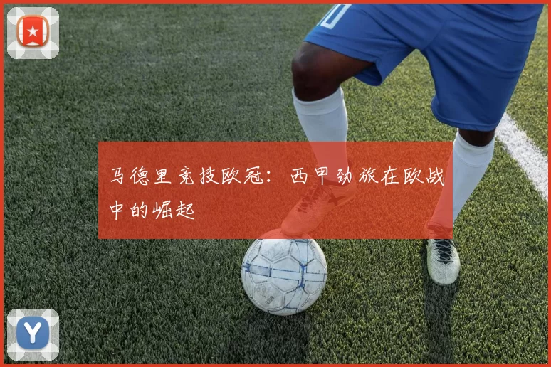 马德里竞技欧冠：西甲劲旅在欧战中的崛起