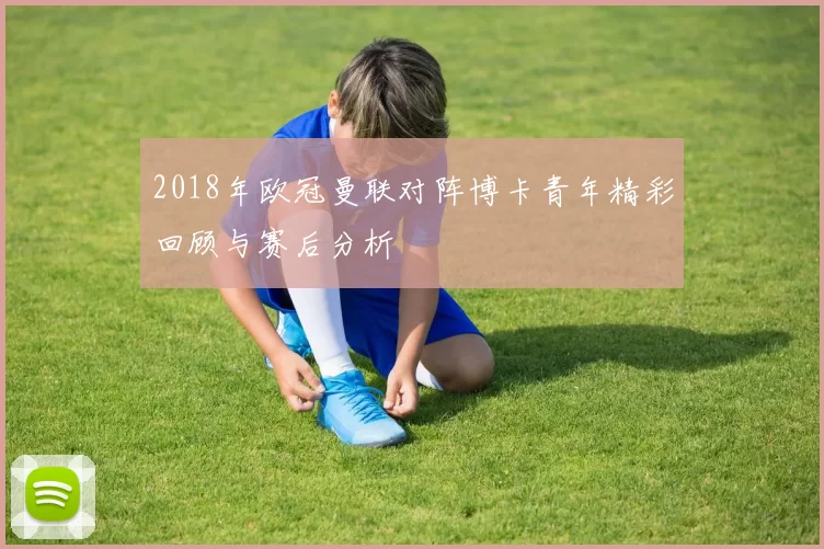 2018年欧冠曼联对阵博卡青年精彩回顾与赛后分析