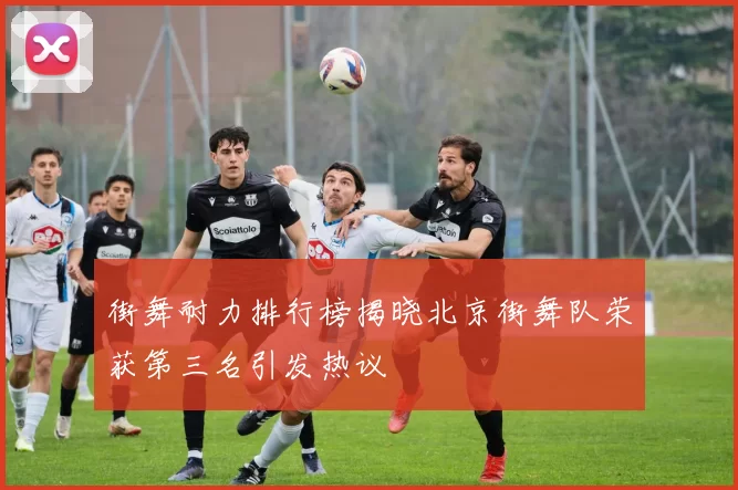 街舞耐力排行榜揭晓北京街舞队荣获第三名引发热议