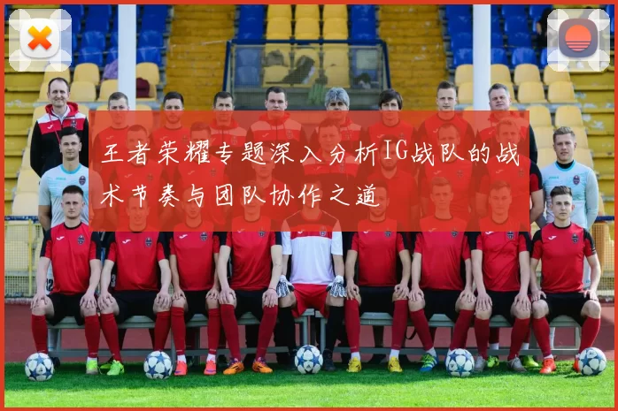 王者荣耀专题深入分析IG战队的战术节奏与团队协作之道