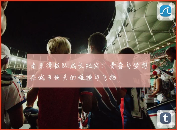 南京滑板队成长纪实：青春与梦想在城市街头的碰撞与飞扬