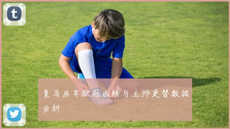皇马历年欧冠成绩与主帅更替数据分析