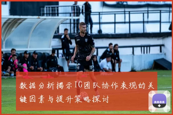数据分析揭示IG团队协作表现的关键因素与提升策略探讨