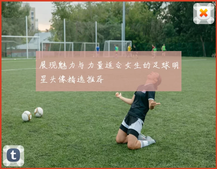 展现魅力与力量适合女生的足球明星头像精选推荐