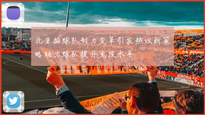 北京排球队耐力变革引发热议新策略助力球队提升竞技水平