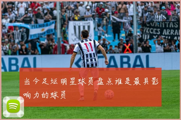 当今足坛明星球员盘点谁是最具影响力的球员