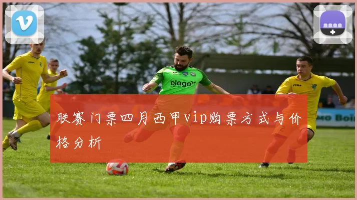 联赛门票四月西甲vip购票方式与价格分析