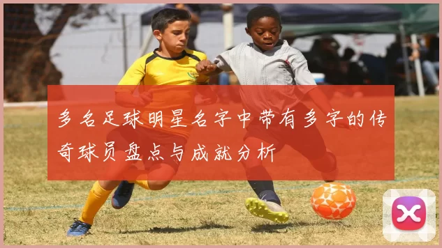多名足球明星名字中带有多字的传奇球员盘点与成就分析