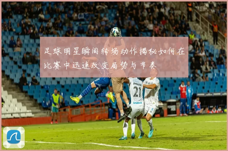 足球明星瞬间转场动作揭秘如何在比赛中迅速改变局势与节奏