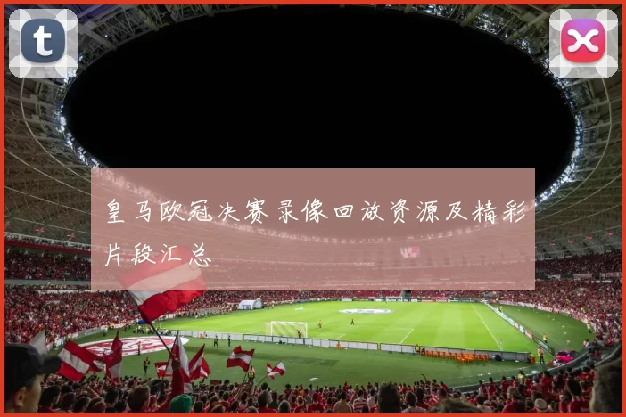 皇马欧冠决赛录像回放资源及精彩片段汇总