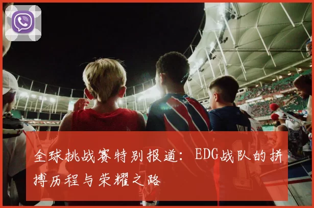 全球挑战赛特别报道：EDG战队的拼搏历程与荣耀之路