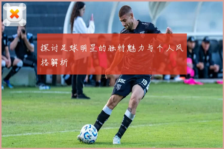 探讨足球明星的独特魅力与个人风格解析