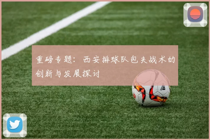 重磅专题：西安排球队包夹战术的创新与发展探讨