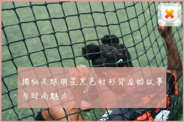 揭秘足球明星黑色衬衫背后的故事与时尚魅力