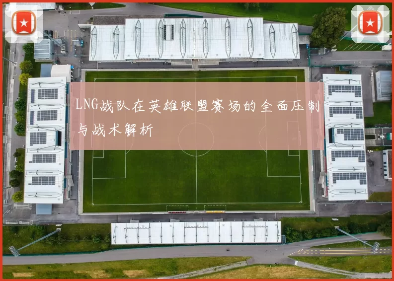 LNG战队在英雄联盟赛场的全面压制与战术解析