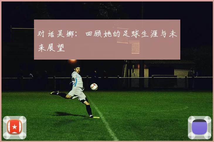 对话吴娜：回顾她的足球生涯与未来展望
