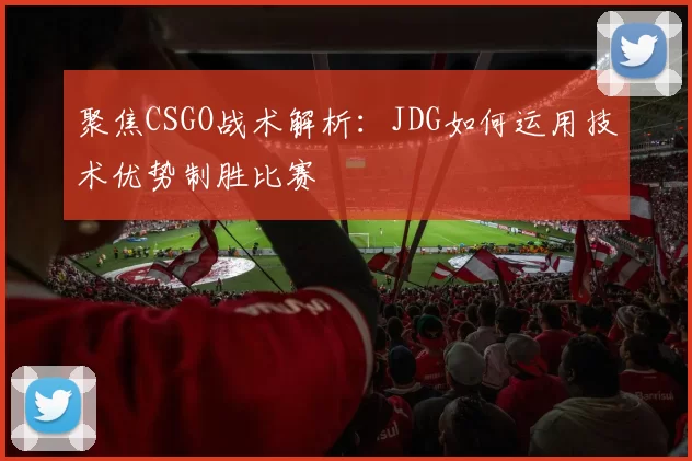 聚焦CSGO战术解析：JDG如何运用技术优势制胜比赛