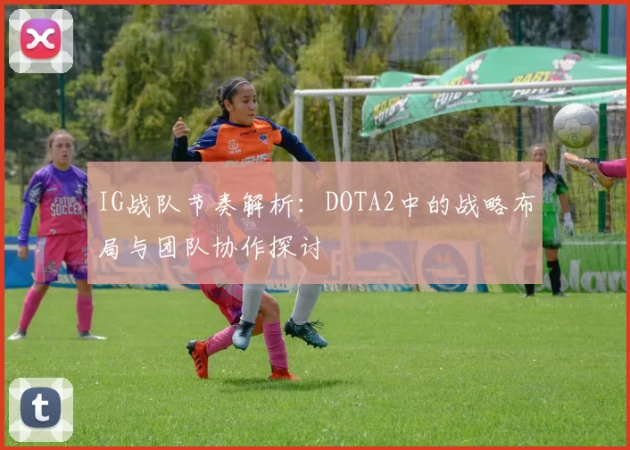 IG战队节奏解析：DOTA2中的战略布局与团队协作探讨