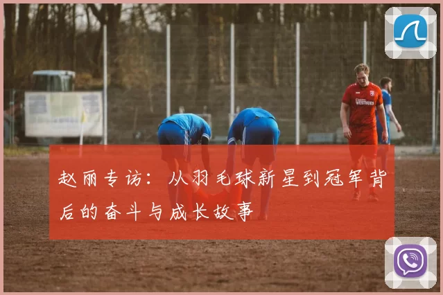 赵丽专访：从羽毛球新星到冠军背后的奋斗与成长故事