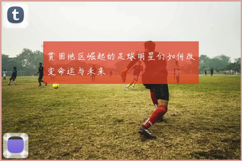 贫困地区崛起的足球明星们如何改变命运与未来