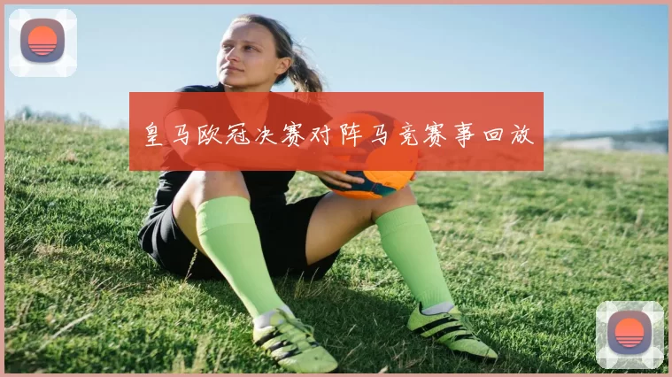 皇马欧冠决赛对阵马竞赛事回放