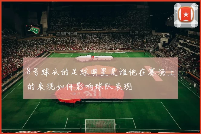 8号球衣的足球明星是谁他在赛场上的表现如何影响球队表现
