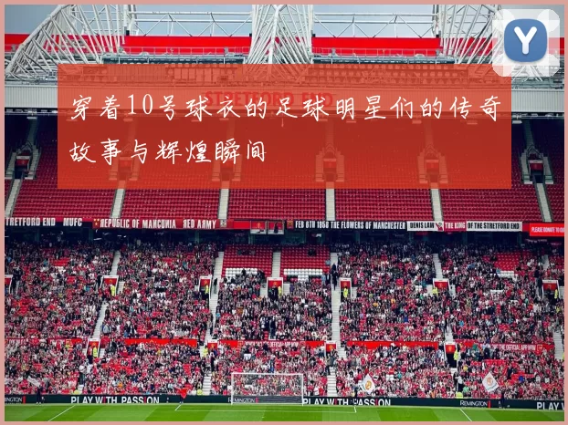 穿着10号球衣的足球明星们的传奇故事与辉煌瞬间