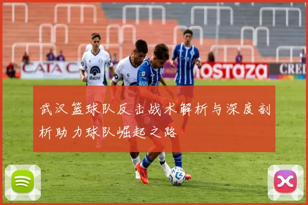 武汉篮球队反击战术解析与深度剖析助力球队崛起之路