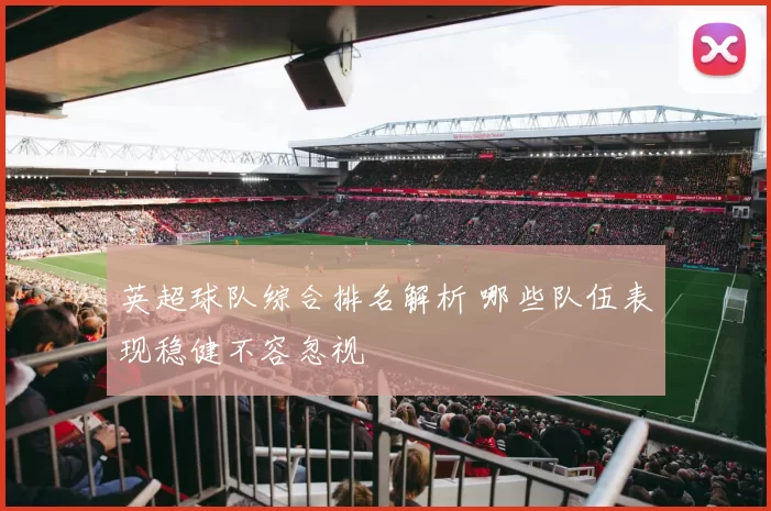 英超球队综合排名解析 哪些队伍表现稳健不容忽视