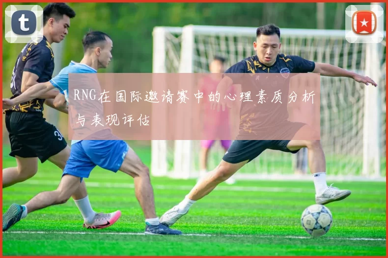 RNG在国际邀请赛中的心理素质分析与表现评估