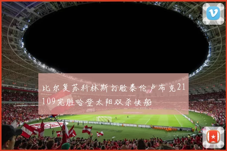 比尔复苏科林斯打脸泰伦卢布克21109完胜哈登太阳双杀快船