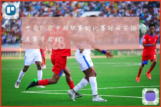 申花队在中超联赛的比赛时间安排及赛季目标