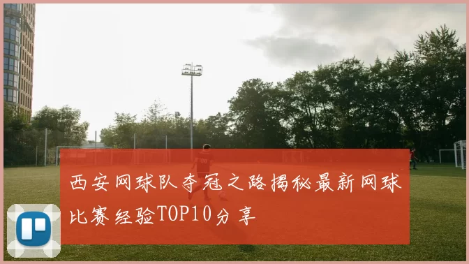 西安网球队夺冠之路揭秘最新网球比赛经验TOP10分享