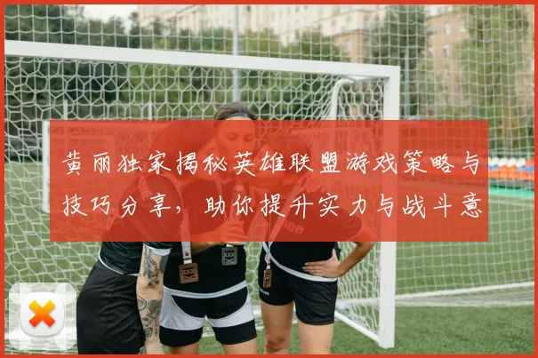 黄丽独家揭秘英雄联盟游戏策略与技巧分享，助你提升实力与战斗意识