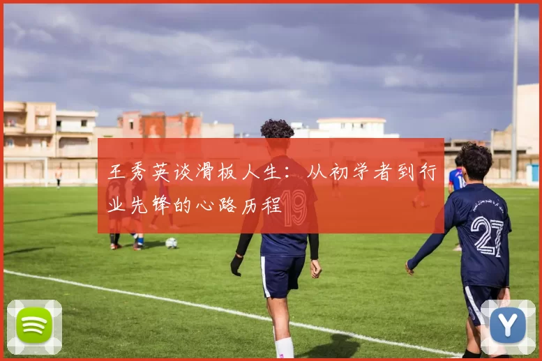 王秀英谈滑板人生：从初学者到行业先锋的心路历程