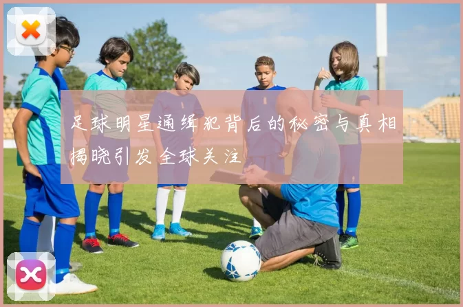 足球明星通缉犯背后的秘密与真相揭晓引发全球关注