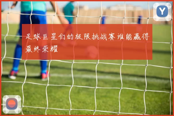 足球巨星们的极限挑战赛谁能赢得最终荣耀
