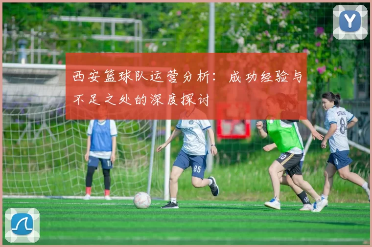 西安篮球队运营分析：成功经验与不足之处的深度探讨