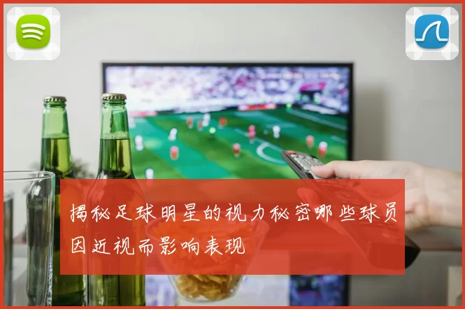 揭秘足球明星的视力秘密哪些球员因近视而影响表现