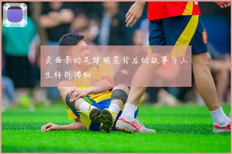 卖面条的足球明星背后的故事与人生转折揭秘