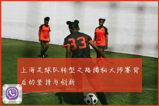 上海足球队转型之路揭秘大师赛背后的坚持与创新