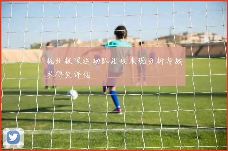 杭州极限运动队进攻表现分析与战术得失评估