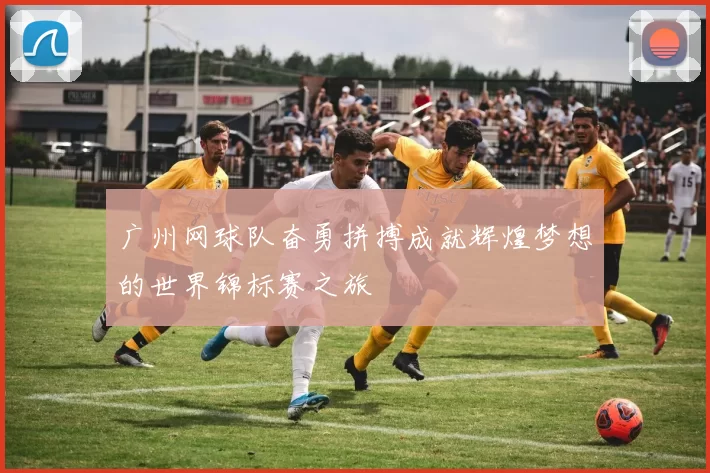 广州网球队奋勇拼搏成就辉煌梦想的世界锦标赛之旅
