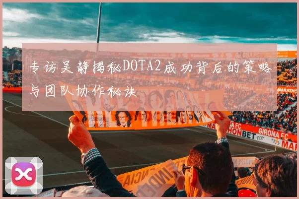 专访吴静揭秘DOTA2成功背后的策略与团队协作秘诀