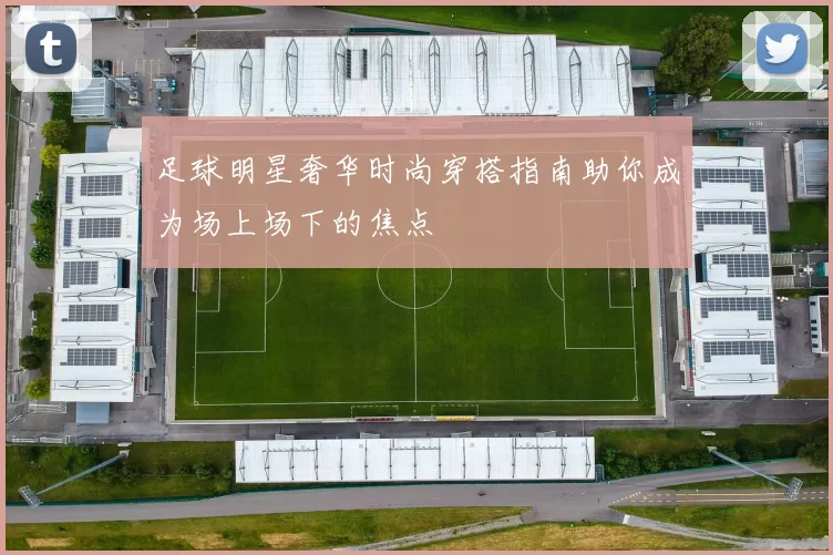 足球明星奢华时尚穿搭指南助你成为场上场下的焦点