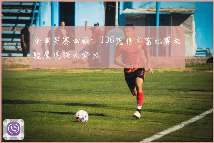 全明星赛回顾：JDG凭借丰富比赛经验展现强大实力